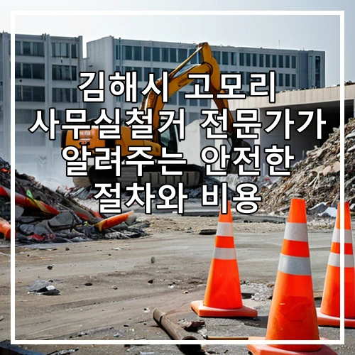 김해시 고모리 사무실철거 전문가가 알려주는 안전한 절차와 비용