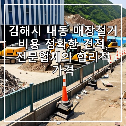김해시 내동 매장철거 비용 정확한 견적, 전문업체의 합리적 가격