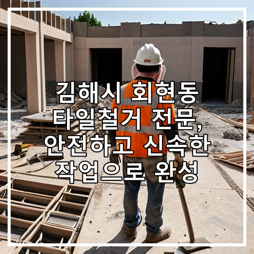 김해시 회현동 타일철거 전문, 안전하고 신속한 작업으로 완성