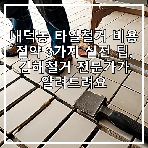 내덕동 타일철거 비용 절약 3가지 실전 팁, 김해철거 전문가가 알려드려요