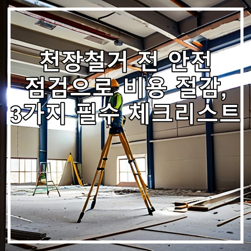 천장철거 전 안전 점검으로 비용 절감, 3가지 필수 체크리스트