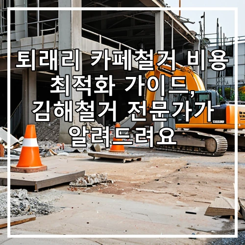퇴래리 카페철거 비용 최적화 가이드, 김해철거 전문가가 알려드려요